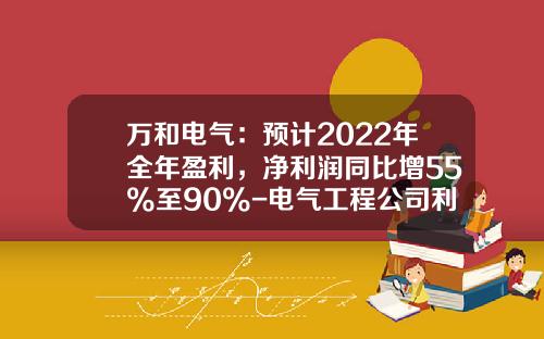 万和电气：预计2022年全年盈利，净利润同比增55%至90%-电气工程公司利润