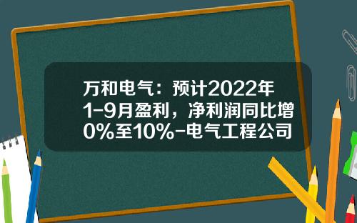 万和电气：预计2022年1-9月盈利，净利润同比增0%至10%-电气工程公司利润