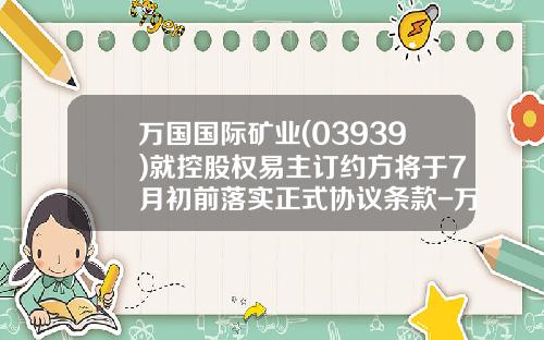 万国国际矿业(03939)就控股权易主订约方将于7月初前落实正式协议条款-万国国际矿业集团有限公司