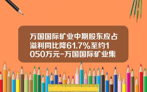 万国国际矿业中期股东应占溢利同比降61.7%至约1050万元-万国国际矿业集团有限公司