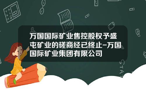 万国国际矿业售控股权予盛屯矿业的磋商经已终止-万国国际矿业集团有限公司