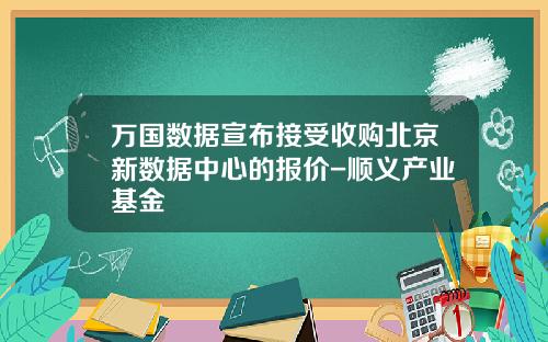 万国数据宣布接受收购北京新数据中心的报价-顺义产业基金