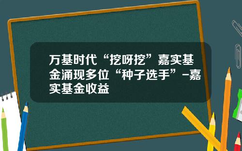 万基时代“挖呀挖”嘉实基金涌现多位“种子选手”-嘉实基金收益