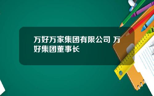万好万家集团有限公司 万好集团董事长