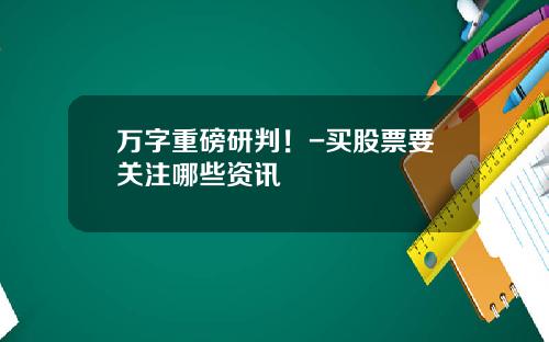 万字重磅研判！-买股票要关注哪些资讯