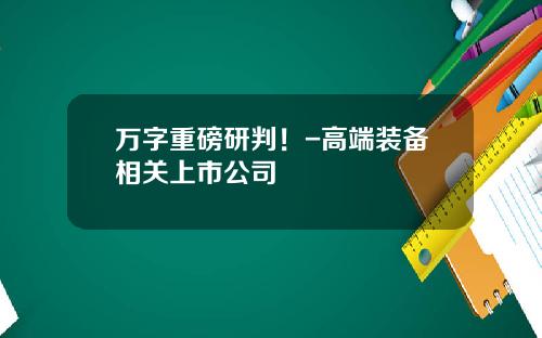 万字重磅研判！-高端装备相关上市公司