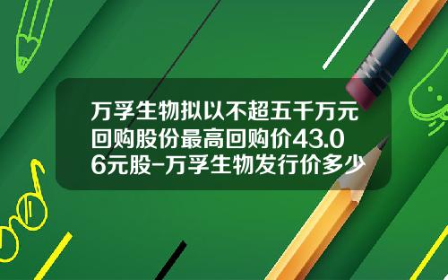 万孚生物拟以不超五千万元回购股份最高回购价43.06元股-万孚生物发行价多少