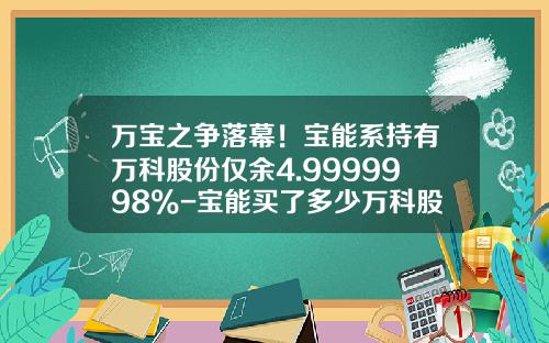 万宝之争落幕！宝能系持有万科股份仅余4.9999998%-宝能买了多少万科股票