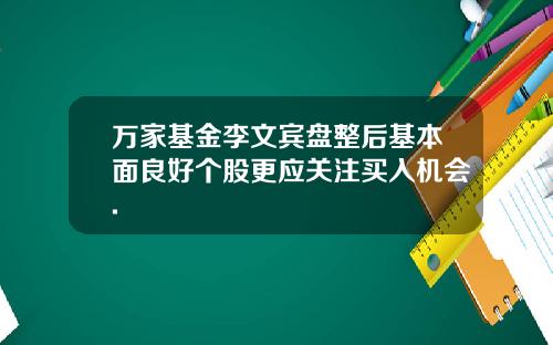 万家基金李文宾盘整后基本面良好个股更应关注买入机会.