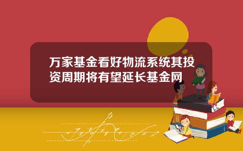 万家基金看好物流系统其投资周期将有望延长基金网