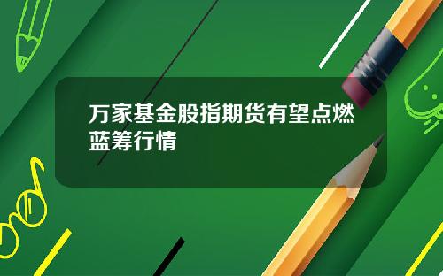 万家基金股指期货有望点燃蓝筹行情