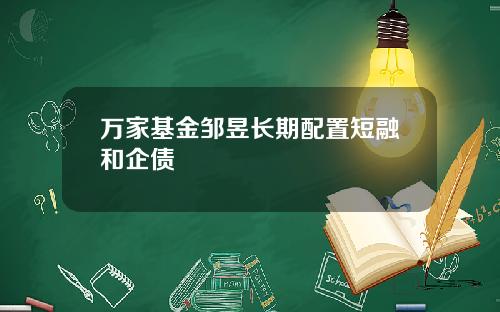 万家基金邹昱长期配置短融和企债
