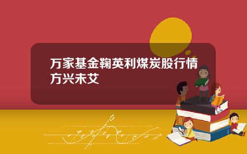 万家基金鞠英利煤炭股行情方兴未艾