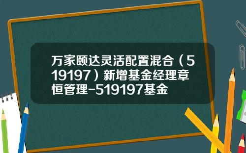 万家颐达灵活配置混合（519197）新增基金经理章恒管理-519197基金