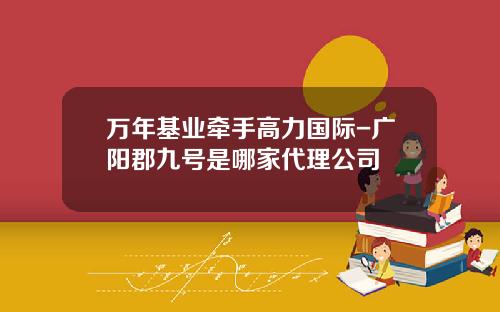 万年基业牵手高力国际-广阳郡九号是哪家代理公司