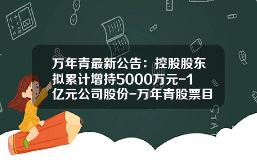 万年青最新公告：控股股东拟累计增持5000万元-1亿元公司股份-万年青股票目标价多少