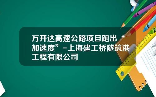 万开达高速公路项目跑出“加速度”-上海建工桥隧筑港工程有限公司