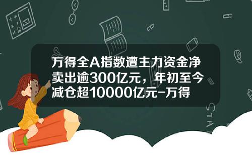 万得全A指数遭主力资金净卖出逾300亿元，年初至今减仓超10000亿元-万得股票看不到资讯