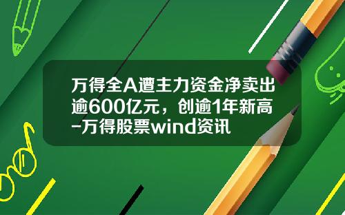 万得全A遭主力资金净卖出逾600亿元，创逾1年新高-万得股票wind资讯