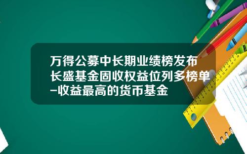 万得公募中长期业绩榜发布长盛基金固收权益位列多榜单-收益最高的货币基金