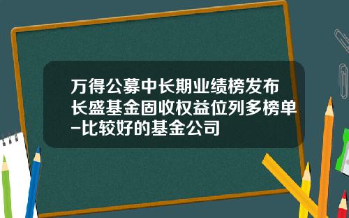 万得公募中长期业绩榜发布长盛基金固收权益位列多榜单-比较好的基金公司