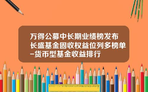 万得公募中长期业绩榜发布长盛基金固收权益位列多榜单-货币型基金收益排行