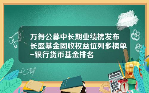 万得公募中长期业绩榜发布长盛基金固收权益位列多榜单-银行货币基金排名
