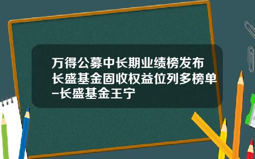 万得公募中长期业绩榜发布长盛基金固收权益位列多榜单-长盛基金王宁