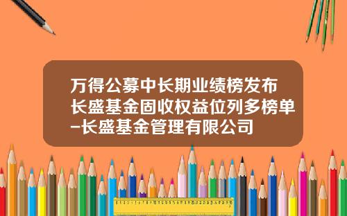 万得公募中长期业绩榜发布长盛基金固收权益位列多榜单-长盛基金管理有限公司