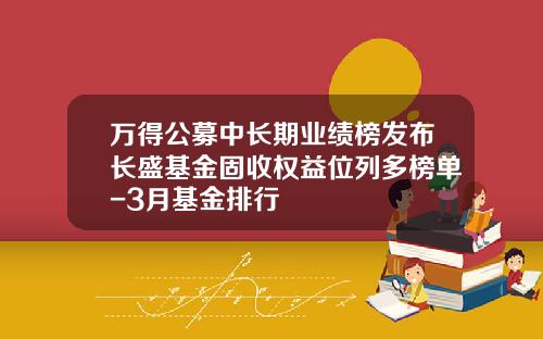 万得公募中长期业绩榜发布长盛基金固收权益位列多榜单-3月基金排行