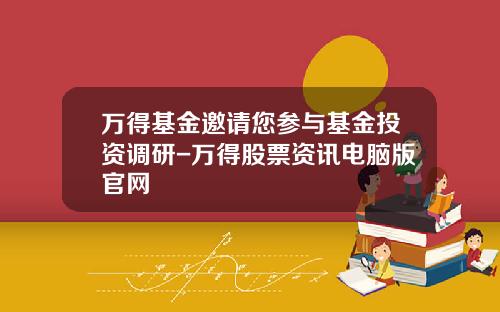 万得基金邀请您参与基金投资调研-万得股票资讯电脑版官网
