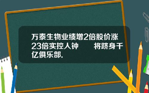 万泰生物业绩增2倍股价涨23倍实控人钟睒睒将跻身千亿俱乐部.