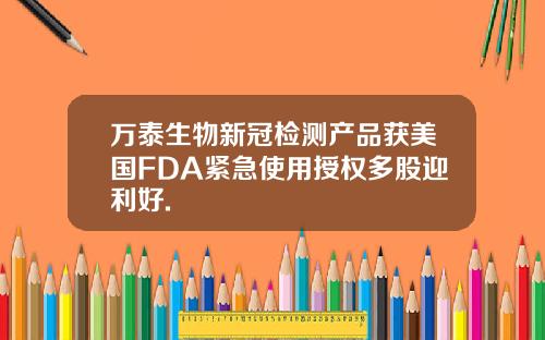 万泰生物新冠检测产品获美国FDA紧急使用授权多股迎利好.