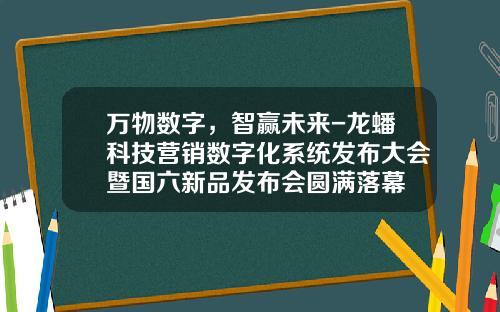 万物数字，智赢未来-龙蟠科技营销数字化系统发布大会暨国六新品发布会圆满落幕