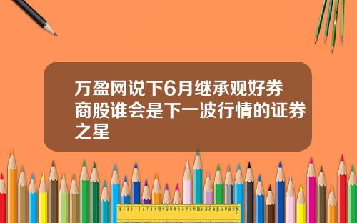 万盈网说下6月继承观好券商股谁会是下一波行情的证券之星