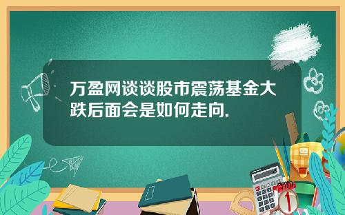 万盈网谈谈股市震荡基金大跌后面会是如何走向.