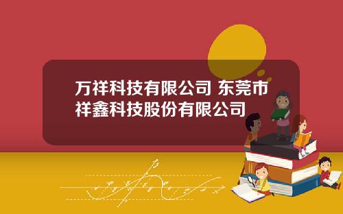 万祥科技有限公司 东莞市祥鑫科技股份有限公司