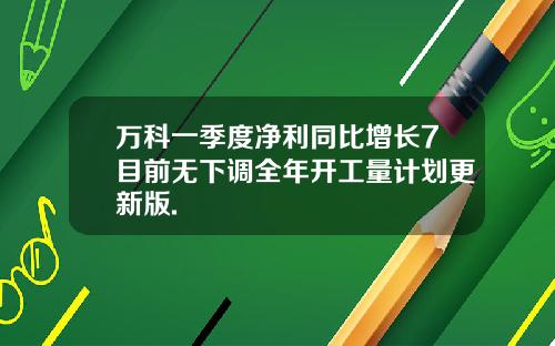 万科一季度净利同比增长7目前无下调全年开工量计划更新版.