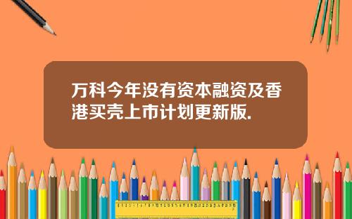 万科今年没有资本融资及香港买壳上市计划更新版.