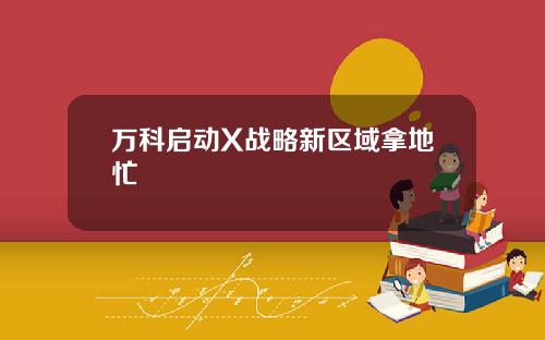 万科启动X战略新区域拿地忙