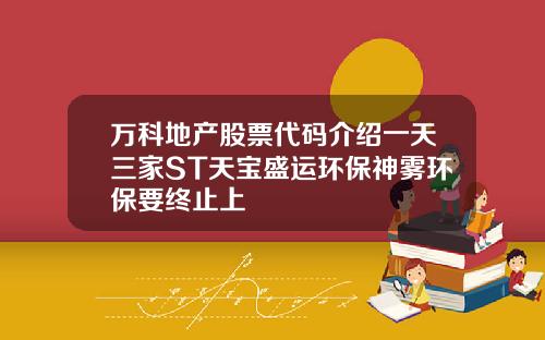 万科地产股票代码介绍一天三家ST天宝盛运环保神雾环保要终止上