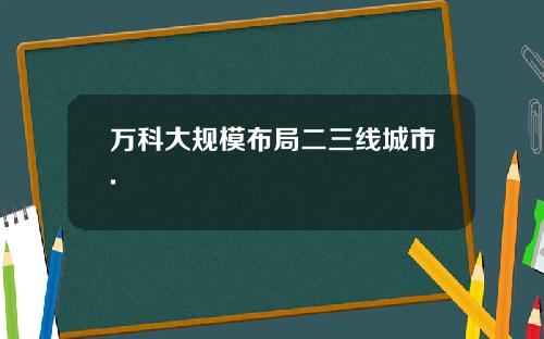 万科大规模布局二三线城市.