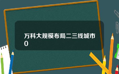 万科大规模布局二三线城市0