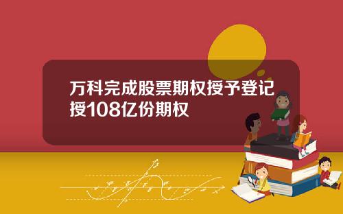 万科完成股票期权授予登记授108亿份期权