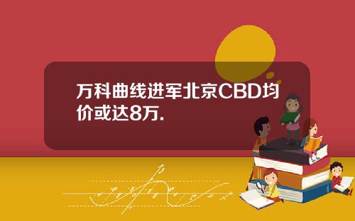万科曲线进军北京CBD均价或达8万.