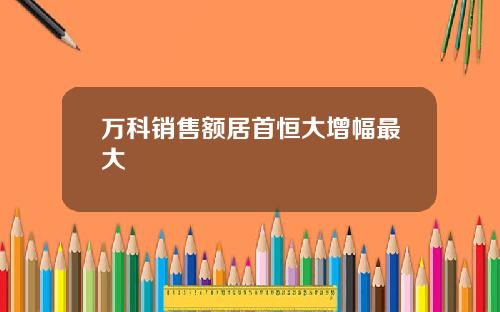 万科销售额居首恒大增幅最大