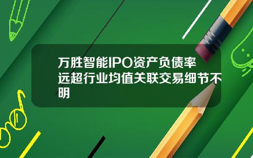 万胜智能IPO资产负债率远超行业均值关联交易细节不明