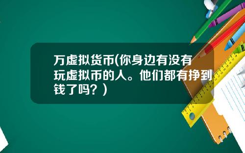 万虚拟货币(你身边有没有玩虚拟币的人。他们都有挣到钱了吗？)