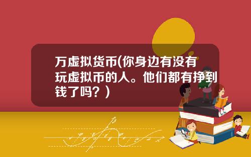 万虚拟货币(你身边有没有玩虚拟币的人。他们都有挣到钱了吗？)