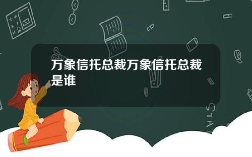 万象信托总裁万象信托总裁是谁